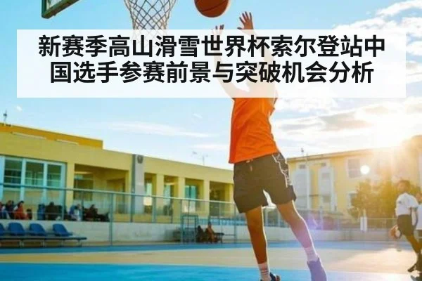 新赛季高山滑雪世界杯索尔登站中国选手参赛前景与突破机会分析