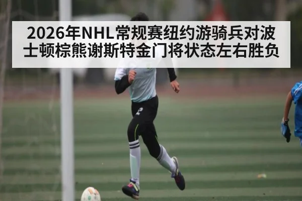 2026年NHL常规赛纽约游骑兵对波士顿棕熊谢斯特金门将状态左右胜负