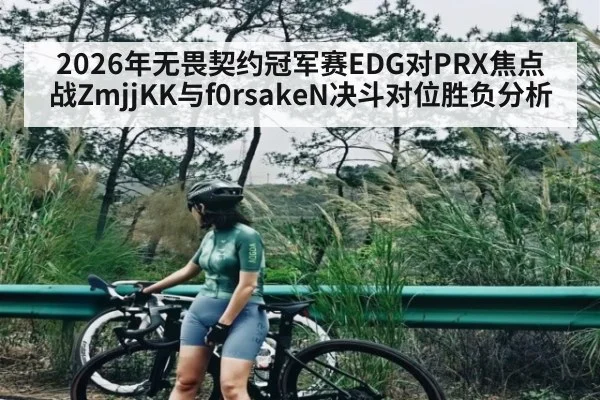 2026年无畏契约冠军赛EDG对PRX焦点战ZmjjKK与f0rsakeN决斗对位胜负分析