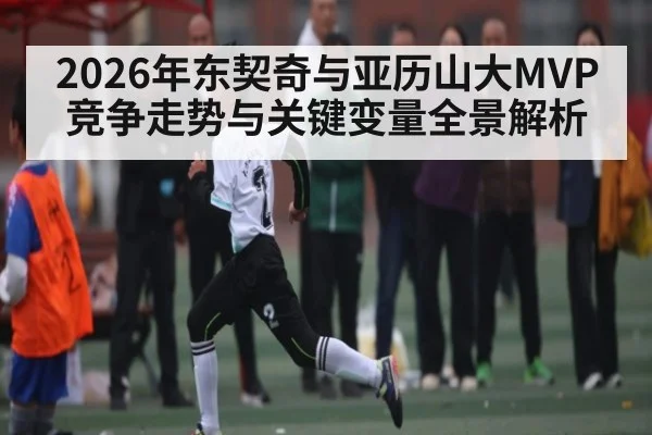 2026年东契奇与亚历山大MVP竞争走势与关键变量全景解析