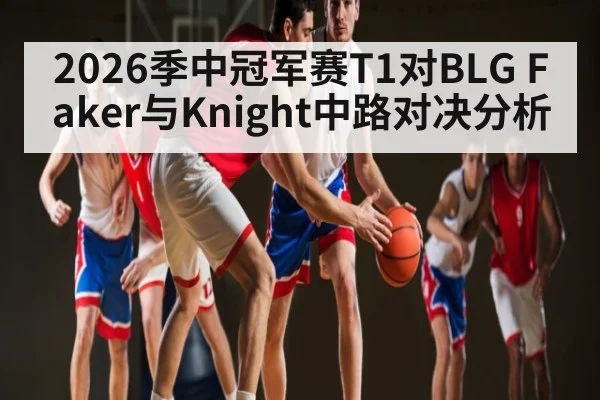 2026季中冠军赛T1对BLG Faker与Knight中路对决分析