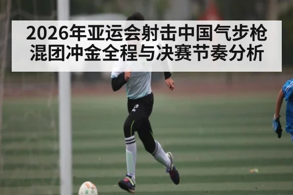 2026年亚运会射击中国气步枪混团冲金全程与决赛节奏分析